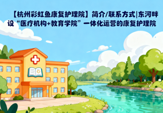 【杭州彩虹鱼康复护理院】简介/联系方式|东河畔设“医疗机构+教育学院”一体化运营的康复护理院