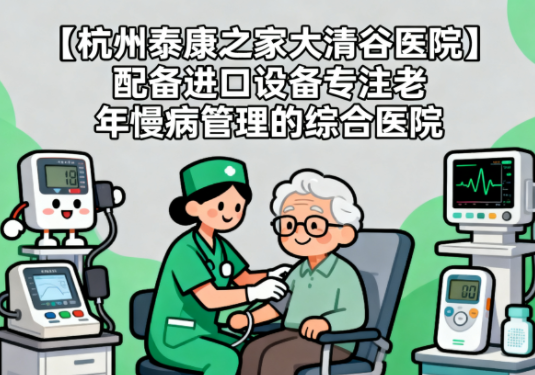 【杭州泰康之家大清谷医院】简介/联系方式|配备进口设备专注老年慢病管理的综合医院
