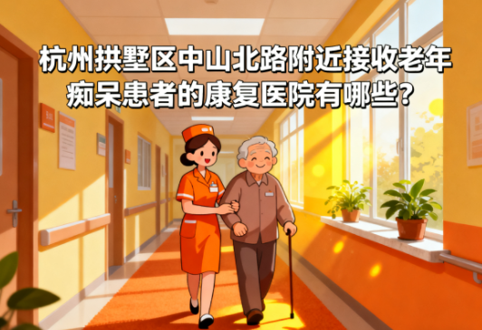 杭州拱墅区中山北路附近接收老年痴呆患者的康复医院有哪些？