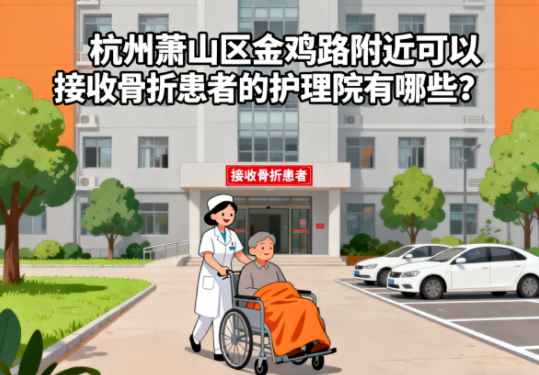 杭州萧山区金鸡路附近可以接收骨折患者的护理院有哪些？
