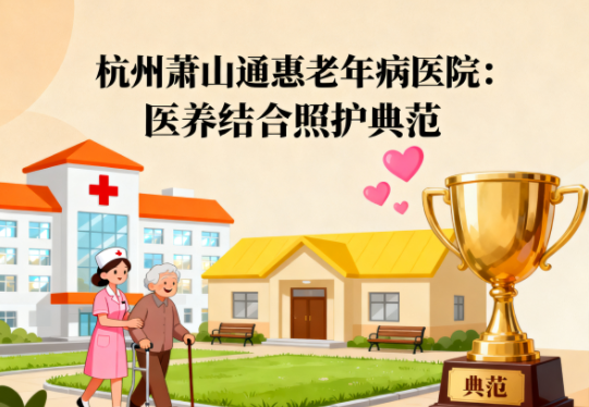 【杭州萧山通惠老年病医院】简介/联系方式|医养结合照护典范
