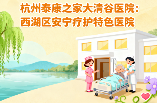【杭州泰康之家大清谷医院】简介/联系方式|西湖区安宁疗护特色医院
