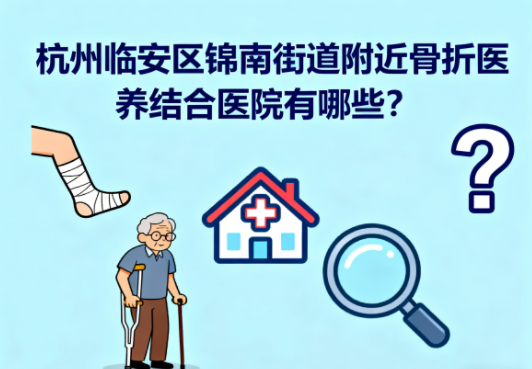 杭州临安区锦南街道附近骨折医养结合医院有哪些？