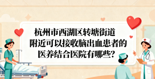 杭州市西湖区转塘街道附近可以接收脑出血患者的医养结合医院有哪些？