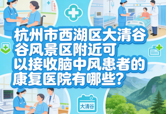 杭州市西湖区大清谷风景区附近可以接收脑中风患者的康复医院有哪些？