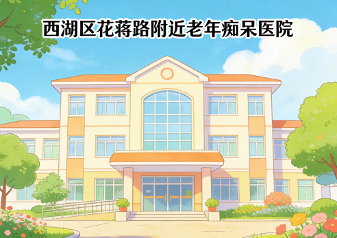 （2026新版）杭州市西湖区花蒋路附近老年痴呆医院有哪些？
