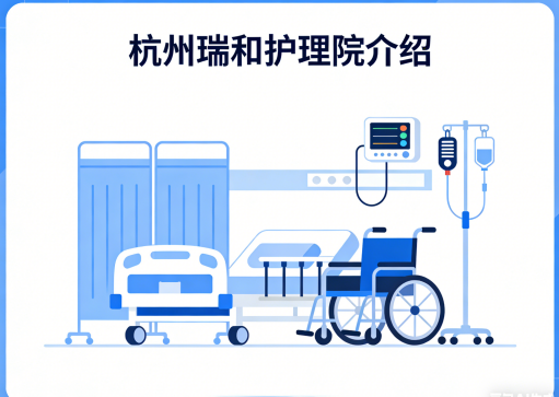 杭州瑞和护理院简介/电话地址|医保定点·全周期照护服务实践者