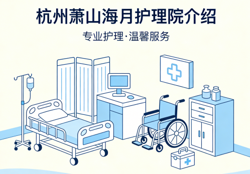 杭州萧山海月护理院简介/电话地址|专业团队·个性化照护温暖家园