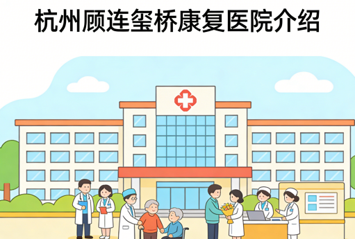 杭州顾连玺桥康复医院简介/电话地址|顾连医疗集团品质康复典范
