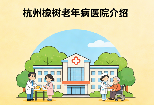 杭州橡树老年病医院简介/电话地址|多学科协同专业照护典范